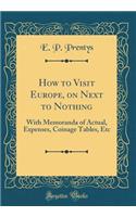 How to Visit Europe, on Next to Nothing: With Memoranda of Actual, Expenses, Coinage Tables, Etc (Classic Reprint)