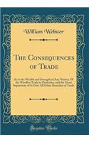 The Consequences of Trade: As to the Wealth and Strength of Any Nation; Of the Woollen Trade in Particular, and the Great Superiority of It Over All Other Branches of Trade (Classic Reprint)