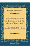 Sketches of the Life and Labours of the Rev. George Whitefield: To Which Are Added Two Discourses, Preached in the Year 1729 (Classic Reprint)