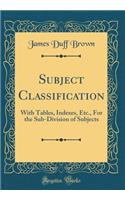 Subject Classification: With Tables, Indexes, Etc., for the Sub-Division of Subjects (Classic Reprint)