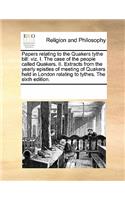 Papers Relating to the Quakers Tythe Bill: Viz. I. the Case of the People Called Quakers. II. Extracts from the Yearly Epistles of Meeting of Quakers Held in London Relating to Tythes. the Si