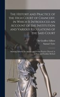 History and Practice of the High Court of Chancery, in Which is Introduced an Account of the Institution and Various Regulations of the Said Court