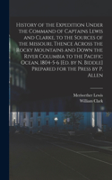 History of the Expedition Under the Command of Captains Lewis and Clarke, to the Sources of the Missouri, Thence Across the Rocky Mountains and Down the River Columbia to the Pacific Ocean, 1804-5-6 [Ed. by N. Biddle] Prepared for the Press by P. A