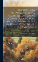 Histoire De La Restauration Et Des Causes Qui Ont Amené La Chute De La Branche Aînée Des Bourbons, Par Un Homme D'état [J.B.H.R. Capefigue].