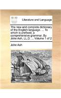 The New and Complete Dictionary of the English Language. ... to Which Is Prefixed, a Comprehensive Grammar. by John Ash, LL.D. ... Volume 1 of 2