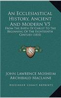 An Ecclesiastical History, Ancient And Modern V5: From The Birth Of Christ To The Beginning Of The Eighteenth Century (1810)