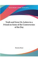 Truth and Error Or, Letters to a Friend on Some of the Controversies of the Day