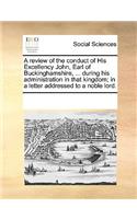 A review of the conduct of His Excellency John, Earl of Buckinghamshire, ... during his administration in that kingdom; in a letter addressed to a noble lord.: (English)