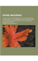 Divine Imagining; An Essay on the First Principles of Philosophy, Being a Continuation of the Experiment Which Took Shape First in the World as Imagi: (English)