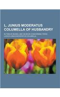 L. Junius Moderatus Columella of Husbandry; In Twelve Books: And His Book Concerning Trees