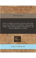 The Citizens Flight with Their Re-Call to Which Is Added, Englands Tears and Englands Comforts / By John Quarles. (1665)