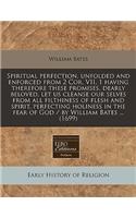 Spiritual Perfection, Unfolded and Enforced from 2 Cor. VII, 1 Having Therefore These Promises, Dearly Beloved, Let Us Cleanse Our Selves from All Filthiness of Flesh and Spirit, Perfecting Holiness in the Fear of God / By William Bates ... (1699): (English)