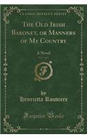 The Old Irish Baronet, or Manners of My Country, Vol. 1 of 3: A Novel (Classic Reprint)