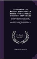 Anecdotes of the Manners and Customs of London from the Roman Invasion to the Year 1700: Including the Origin of British Society, Customs and Manners, with a General Sketch of the State of Religion, Superstition, Dresses, and Amusements 
