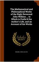 The Mathematical and Philosophical Works of the Right Reverend John Wilkins ... to Which is Prefix'd the Author's Life, and an Account of his Works