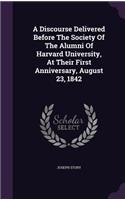 A Discourse Delivered Before the Society of the Alumni of Harvard University, at Their First Anniversary, August 23, 1842