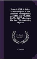 Speech Of Eli K. Price, Of Philadelphia In The Senate Of Pennsylvania, April 6th And 7th, 1855, On The Bill To Restrain The Sale Of Intoxicating Liquors