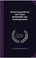 Oliver Cromwell; His Life Times Battlefields and Contemporaries