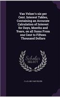 Van Velzer's six per Cent. Interest Tables, Containing an Accurate Calculation of Interest for Days, Months and Years, on all Sums From one Cent to Fifteen Thousand Dollars
