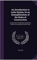 An Introduction to Latin Syntax, Or an Exemplification of the Rules of Construction: As Delivered in Ruddiman's Rudiments, Without Anticipating Posterior Rules