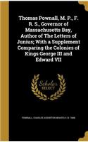 Thomas Pownall, M. P., F. R. S., Governor of Massachusetts Bay, Author of The Letters of Junius; With a Supplement Comparing the Colonies of Kings George III and Edward VII