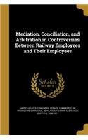 Mediation, Conciliation, and Arbitration in Controversies Between Railway Employees and Their Employees