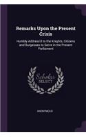 Remarks Upon the Present Crisis: Humbly Address'd to the Knights, Citizens and Burgesses to Serve in the Present Parliament