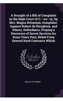 A Draught of a Bill of Complaint in the High Court of C---Nc--Ry, by Mrs. Magna Britannia, Complaint. Against Robert de Houghton, and Others, Defendants, Praying a Discovery of Secret Services for Some Years Past, Relief from Several Hard Contracts