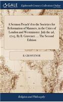 A Sermon Preach'd to the Societies for Reformation of Manners, in the Cities of London and Westminster. July the 2d, 1705. by B. Gravener. ... the Second Edition