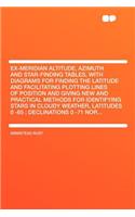 Ex-Meridian Altitude, Azimuth and Star-Finding Tables, with Diagrams for Finding the Latitude and Facilitating Plotting Lines of Position and Giving New and Practical Methods for Identifying Stars in Cloudy Weather, Latitudes 0 -65; Declinations 0