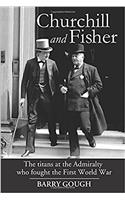 Churchill and Fisher: The Titans at the Admiralty Who Fought the First World War