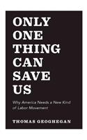 Only One Thing Can Save Us: Why America Needs a New Kind of Labor Movement