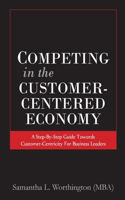 Competing in the Customer-Centered Economy: A Step-by-Step Guide Towards Customer-Centricity for Business Leaders