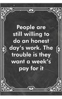 People are still willing to do an honest day's work. The trouble is they want a week's pay for it