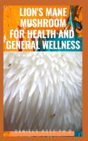 Lion's Mane Mushroom for Health and General Wellness: Take Charge of Your Health with the Delicious Plant