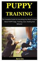 Puppy Training: The Complete Guide On Everything You Need To Know About PUPPY Dogs, Training, Care, Feeding And Behavior