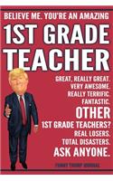 Funny Trump Journal - Believe Me. You're An Amazing 1st Grade Teacher Great, Really Great. Very Awesome. Fantastic. Other 1st Grade Teachers? Total Disasters. Ask Anyone.