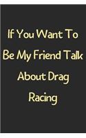 If You Want To Be My Friend Talk About Drag Racing: Lined Journal, 120 Pages, 6 x 9, Funny Drag Racing Gift Idea, Black Matte Finish (If You Want To Be My Friend Talk About Drag Racing Journal)