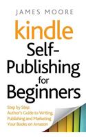 Kindle Self-Publishing for beginners: Step by Step Author's Guide to Writing, Publishing and Marketing Your Books on Amazon