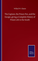 Capture, the Prison Pen, and the Escape, giving a Complete History of Prison Life in the South