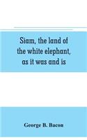 Siam, the land of the white elephant, as it was and is