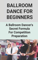 Ballroom Dance For Beginners: A Ballroom Dancer's Secret Formula For Competition Preparation: Ballroom Dance Guide