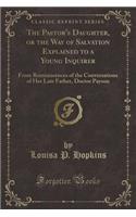 The Pastor's Daughter, or the Way of Salvation Explained to a Young Inquirer: From Reminiscences of the Conversations of Her Late Father, Doctor Payson (Classic Reprint)(English)
