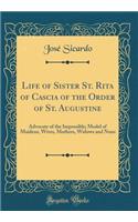 Life of Sister St. Rita of Cascia of the Order of St. Augustine: Advocate of the Impossible; Model of Maidens, Wives, Mothers, Widows and Nuns (Classic Reprint)