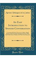 An Easy Introduction to Spanish Conversation: Containing All That Is Necessary to Make a Rapid Progress in It; Particularly Designed for Persons Who Have Little Time to Study or Are Their Own Instructors (Classic Reprint): Containing All That Is Necessary to Make a Rapid Progress in It; Particularly Designed for Persons Who Have Little Time to Study or Are Their Own In