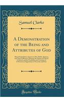 A Demonstration of the Being and Attributes of God: More Particularly in Answer to Mr. Hobbs, Spinoza, and Their Followers; Wherein the Notion of Liberty Is Stated, and the Possibility and Certainty of It Proved, in Opposition to Necessity and Fate