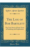 The Log of Bob Bartlett: The True Story of Forty Years of Seafaring and Exploration (Classic Reprint)