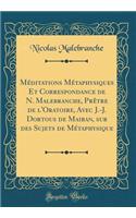 MÃ©ditations MÃ©taphysiques Et Correspondance de N. Malebranche, PrÃ¨tre de l'Oratoire, Avec J.-J. Dortous de Mairan, Sur Des Sujets de MÃ©taphysique (Classic Reprint)