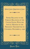 Papers Relating to the Foreign Relations of the United States, with the Annual Message of the President Transmitted to Congress, December 3, 1900 (Classic Reprint)