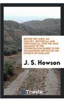 Before the Table: An Inquiry, Historical and Theological, Into the True Meaning of the Consecration Rubric in the Communion Service of the Church of England, with Appendix and Supplement, Containing Papers by the Right Rev. the Bishop of . Andrews 